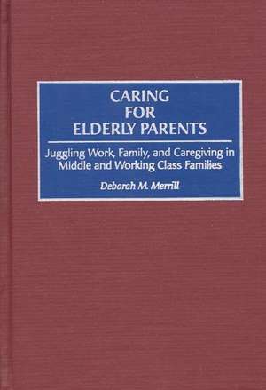 Caring for Elderly Parents: Juggling Work, Family, and Caregiving in Middle and Working Class Families de Deborah M. Merrill