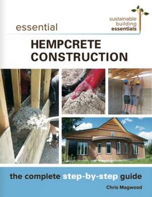 Essential Hempcrete Construction: The Complete Step-by-Step Guide de Chris Magwood