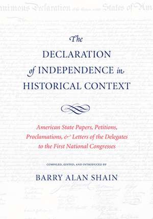 Declaration of Independence in Historical Context: American State Papers, Petitions, Proclamations & Letters of the Delegates to the First National Congress de Barry Alan Shain