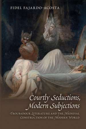 Courtly Seductions, Modern Subjections: Troubadour Literature and the Medieval Construction of the Modern World de Fidel FajardoAcosta