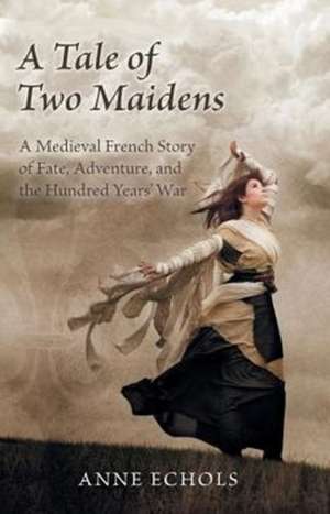 A Tale of Two Maidens: A Medieval French Story of Fate, Adventure, and the Hundred Years' War de Anne Echols