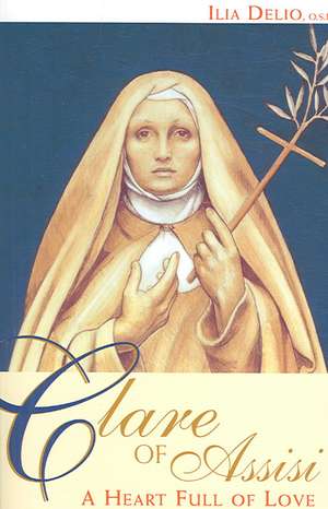 Clare of Assisi: A Heart Full of Love de Ilia Delio