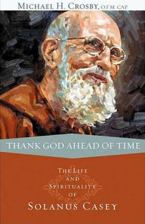 Thank God Ahead of Time: The Life and Spirituality of Solanus Casey de Michael H. Crosby