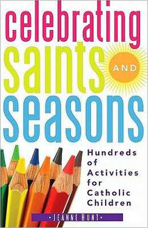 Celebrating Saints and Seasons: Hundreds of Activities for Catholic Children de Jeanne Hunt