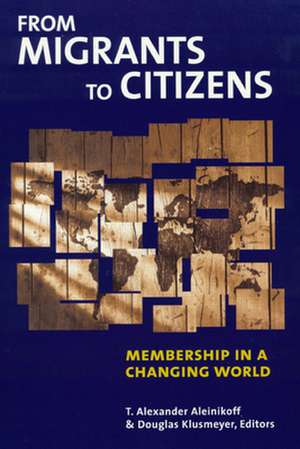 From Migrants to Citizens: Membership in a Changing World de T. Alexander Aleinikoff