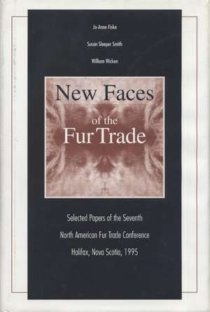 New Faces of the Fur Trade: Selected Papers of the Seventh North American Fur Trade Conference Halifax, Nova Scotia, 1995 de Jo-Anne Fiske