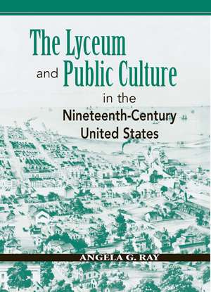  The Lyceum and Public Culture in the Nineteenth-Century United States de Angela G. Ray