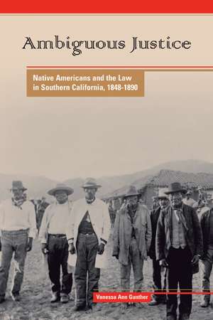 Ambiguous Justice: Native Americans and the Law in Southern California, 1848-1890 de Vanessa Ann Gunther