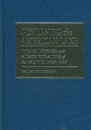 Governing the American Lake: The U.S. Defense and Administration of the Pacific Basin, 1945-1947 de Hal M. Friedman