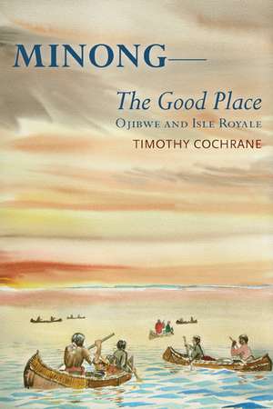 Minong: The Good Place Ojibwe and Isle Royale de Timothy Cochrane