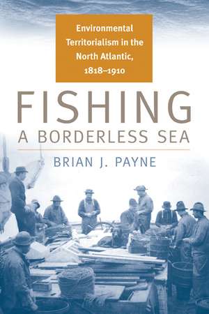 Fishing a Borderless Sea: Environmental Territorialism in the North Atlantic, 1818-1910 de Brian J. Payne