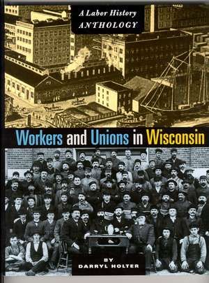 Workers and Unions in Wisconsin: A Labor History Anthology de Darryl Holter