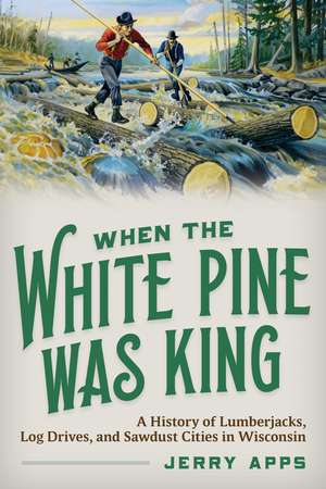 When the White Pine Was King: A History of Lumberjacks, Log Drives, and Sawdust Cities in Wisconsin de Jerry Apps