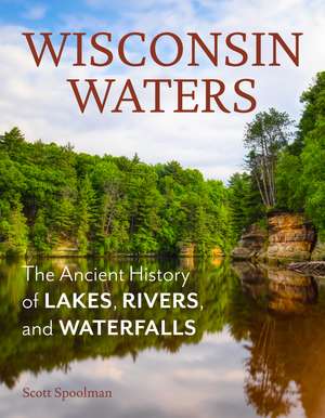 Wisconsin Waters: The Ancient History of Lakes, Rivers, and Waterfalls de Scott Spoolman