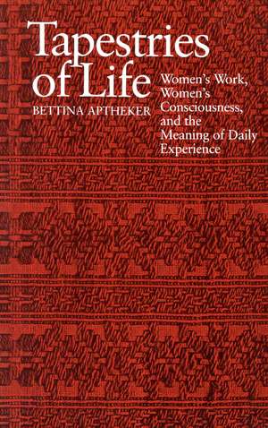 Tapestries of Life: Women's Work, Women's Consciousness, and the Meaning of Daily Experience de Bettina Aptheker