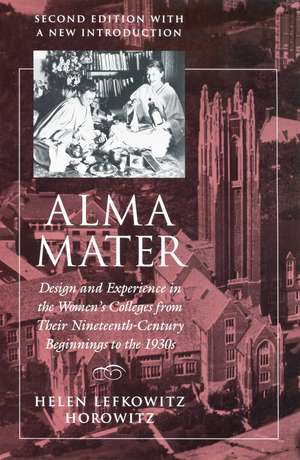 Alma Mater: Design and Experience in the Women's Colleges from Their Nineteenth-Century Beginnings to the 1930s de Helen Lefkowitz Horowitz