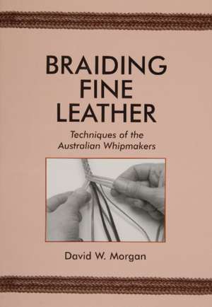 Braiding Fine Leather: Techniques of the Australian Whipmakers de David W. Morgan