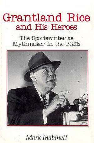 Grantland Rice and His Heroes: The Sportswriter as Mythmaker in the 1920s de Mark Inabinett