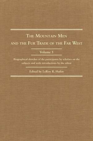 The Mountain Man and the Fur Trade in the Far West, Volume V: Biographical Sketches of the Participants by Scholars of the Subject de Leroy R. Hafen