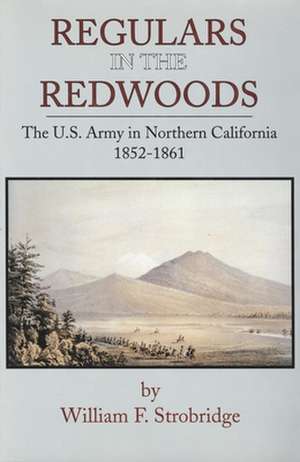 Regulars in the Redwoods: The U.S. Army in Northern California, 1852-1861 de William F. Strobridge