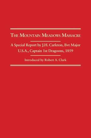 The Mountain Meadows Massacre: A Special Report by J.H. Carleton, Bvt. Major U.S.A. Captain 1st Dragoons 1859 de J. H. Carleton