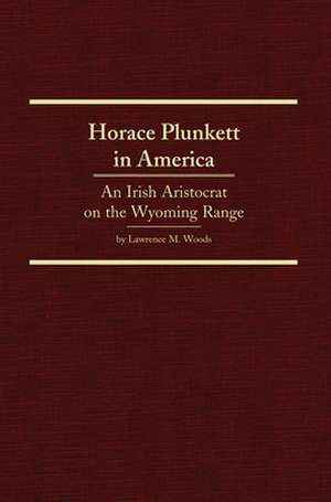 Horace Plunkett in America: An Irish Aristocrat on the Wyoming Range de Lawrence M. Woods