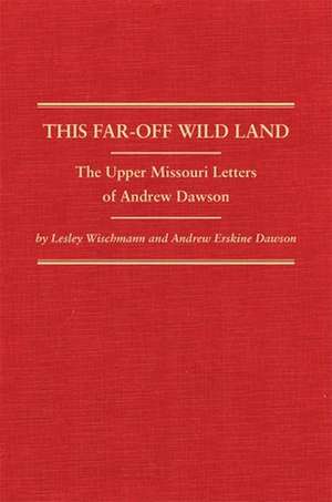 This Far-Off Wild Land: The Upper Missouri Letters of Andrew Dawson de Lesley Wischmann