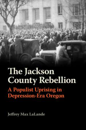 The Jackson County Rebellion: A Populist Uprising in Depression-Era Oregon de Jeffrey Max LaLande