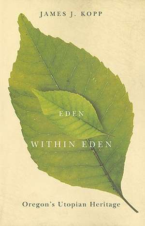 Eden Within Eden: Oregon's Utopian Heritage de James J. Kopp