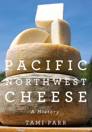 Pacific Northwest Cheese: A History de Tami Parr