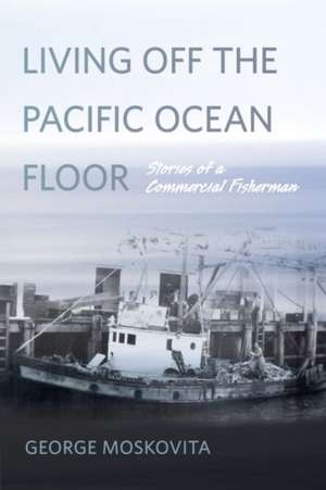 Living Off the Pacific Ocean Floor: Stories of a Commercial Fisherman de George Moskovita