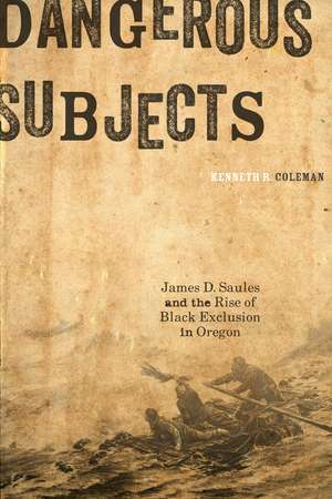 Dangerous Subjects: James D. Saules and the Rise of Black Exclusion in Oregon de Kenneth R. Coleman