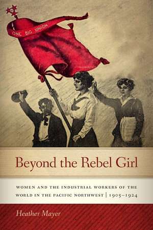 Beyond the Rebel Girl: Women and the Industrial Workers of the World in the Pacific Northwest, 1905-1924 de Heather Mayer