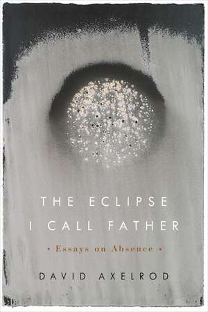 The Eclipse I Call Father: Essays on Absence de David Axelrod