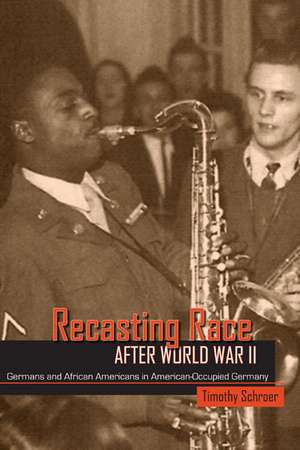 Recasting Race after World War II: Germans and African Americans in American-Occupied Germany de Timothy L. Schroer