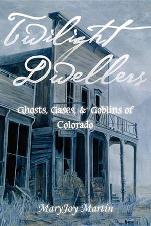 Twilight Dwellers: Ghosts, Gases, & Goblins of Colorado de MaryJoy Martin