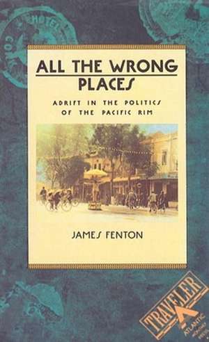 All the Wrong Places: Adrift in the Politics of the Pacific Rim de James Fenton