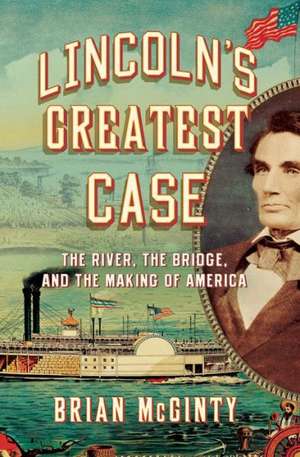 Lincoln′s Greatest Case – The River, the Bridge, and the Making of America de Brian McGinty