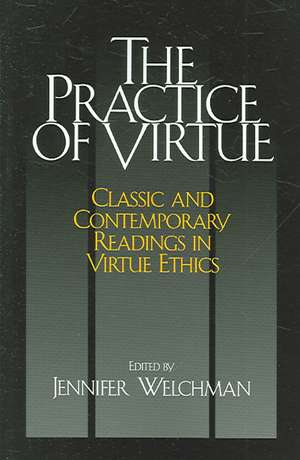 The Practice of Virtue: Classic and Contemporary Readings in Virtue Ethics de Jennifer Welchman