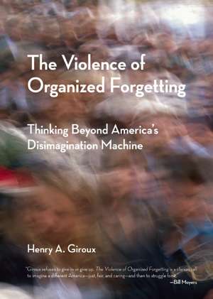 The Violence of Organized Forgetting: Thinking Beyond America's Disimagination Machine de Henry A. Giroux