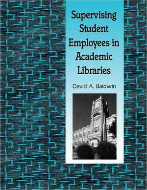 Supervising Student Employees in Academic Libraries: A Handbook de David A. Baldwin