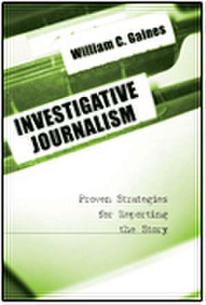 Investigative Journalism: Proven Strategies for Reporting the Story de William C. Gaines