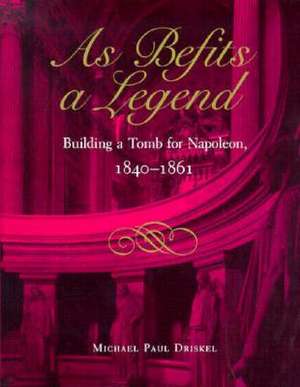 As Befits a Legend: Building a Tomb for Napoleon, 1840-1861 de Michael Paul Driskel
