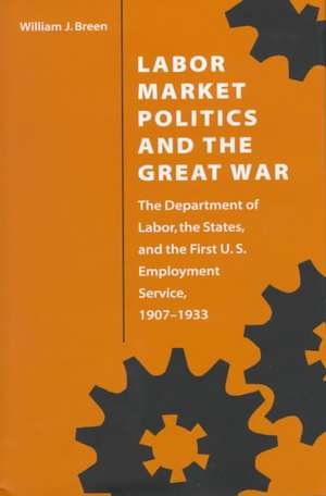 Labor Market Politics and the Great War: The Department of Labor, the States, and the First U.S. Employment Service, 1907-1933 de William J. Breen