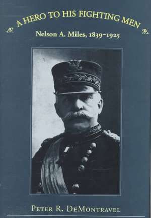 A Hero to His Fighting Men: Nelson A. Miles, 1839-1925 de Peter R. DeMontravel