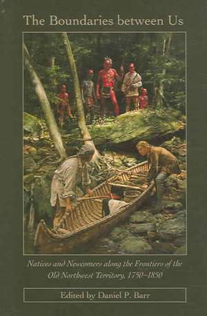 The Boundaries Between Us: Natives and Newcomers Along the Frontiers of the Old Northwest Territory, 1750-1850 de Daniel P. Barr