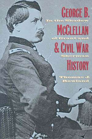 George B. McClellan and Civil War History: In the Shadow of Grant and Sherman de Thomas J. Rowland