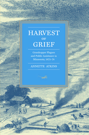 Harvest of Grief: Grasshopper Plagues and Public Assistance in Minnesota, 1873-78 de Annette Atkins