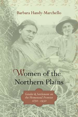 Women of the Northern Plains: Gender and Settlement on the Homestead Frontier de Barbara Handy-Marchello