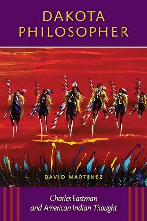 Dakota Philosopher: Charles Eastman and American Indian Thought de David Martinez